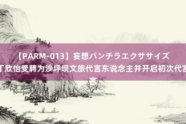 【PARM-013】妄想パンチラエクササイズ 丁欣怡受聘为沙坪坝文旅代言东说念主并开启初次代言