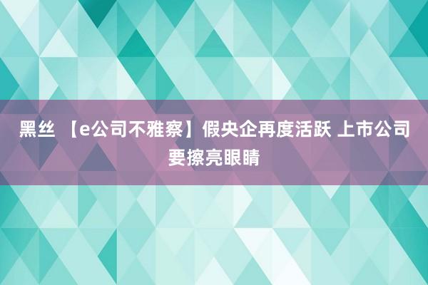 黑丝 【e公司不雅察】假央企再度活跃 上市公司要擦亮眼睛