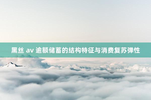 黑丝 av 逾额储蓄的结构特征与消费复苏弹性