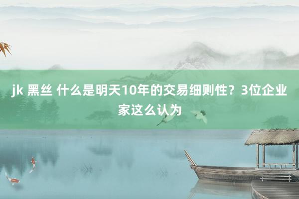 jk 黑丝 什么是明天10年的交易细则性？3位企业家这么认为