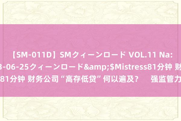 【SM-011D】SMクィーンロード VOL.11 Na:Na</a>2013-06-25クィーンロード&$Mistress81分钟 财务公司“高存低贷”何以遍及？    强监管力促行业筑牢防火墙