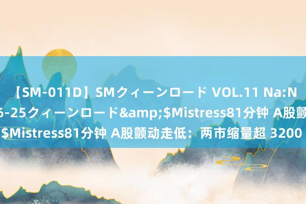 【SM-011D】SMクィーンロード VOL.11 Na:Na</a>2013-06-25クィーンロード&$Mistress81分钟 A股颤动走低：两市缩量超 3200 股跌