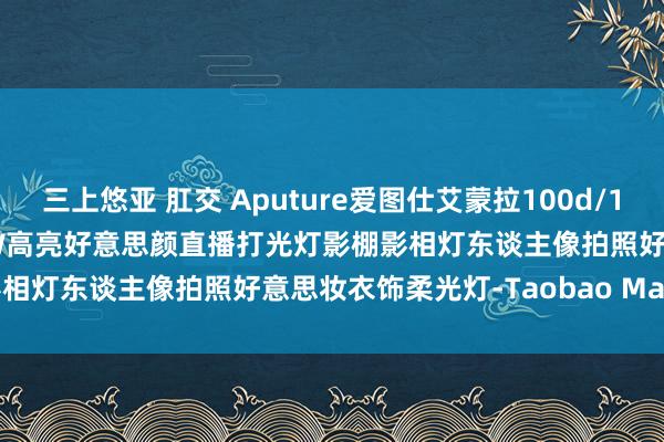 三上悠亚 肛交 Aputure爱图仕艾蒙拉100d/100x S影室灯可调色温100W高亮好意思颜直播打光灯影棚影相灯东谈主像拍照好意思妆衣饰柔光灯-Taobao Malaysia