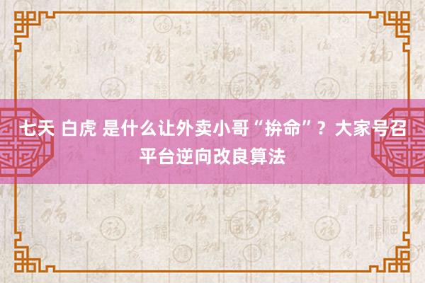 七天 白虎 是什么让外卖小哥“拚命”？大家号召平台逆向改良算法