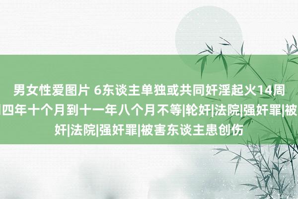 男女性爱图片 6东谈主单独或共同奸淫起火14周岁幼女，被判刑四年十个月到十一年八个月不等|轮奸|法院|强奸罪|被害东谈主患创伤