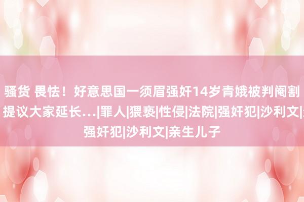 骚货 畏怯！好意思国一须眉强奸14岁青娥被判阉割，网友：提议大家延长…|罪人|猥亵|性侵|法院|强奸犯|沙利文|亲生儿子