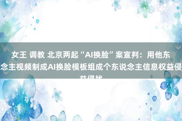 女王 调教 北京两起“AI换脸”案宣判：用他东说念主视频制成AI换脸模板组成个东说念主信息权益侵扰