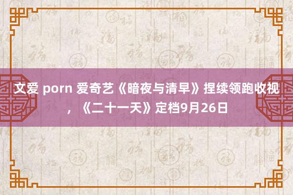 文爱 porn 爱奇艺《暗夜与清早》捏续领跑收视，《二十一天》定档9月26日