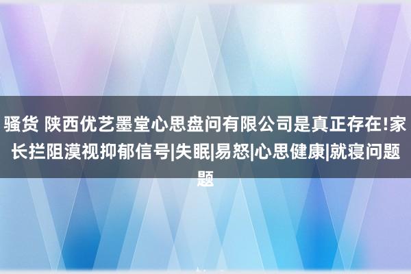 骚货 陕西优艺墨堂心思盘问有限公司是真正存在!家长拦阻漠视抑郁信号|失眠|易怒|心思健康|就寝问题