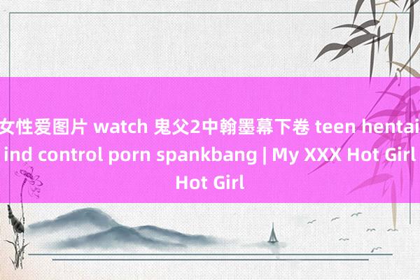 男女性爱图片 watch 鬼父2中翰墨幕下卷 teen hentai mind control porn spankbang | My XXX Hot Girl