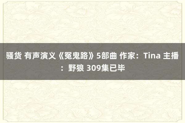 骚货 有声演义《冤鬼路》5部曲 作家：Tina 主播：野狼 309集已毕