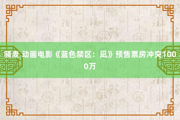 骚麦 动画电影《蓝色禁区：凪》预售票房冲突1000万