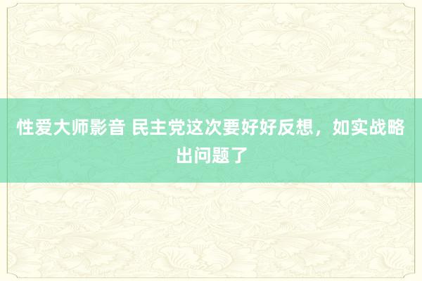 性爱大师影音 民主党这次要好好反想，如实战略出问题了